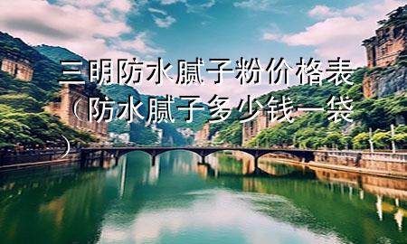 三明防水膩子粉價格表（防水膩子多少錢一袋）