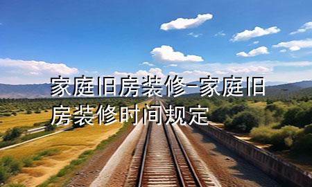 家庭舊房裝修-家庭舊房裝修時(shí)間規(guī)定