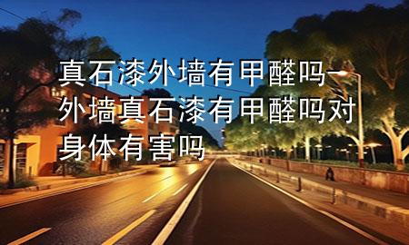 真石漆外墻有甲醛嗎-外墻真石漆有甲醛嗎對(duì)身體有害嗎