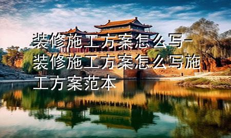裝修施工方案怎么寫-裝修施工方案怎么寫 施工方案范本