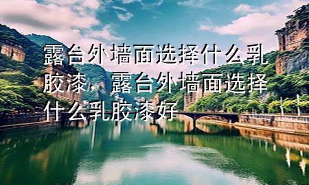 露臺外墻面選擇什么乳膠漆，露臺外墻面選擇什么乳膠漆好