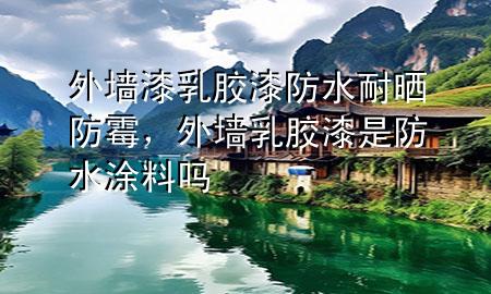 外墻漆乳膠漆防水耐曬防霉，外墻乳膠漆是防水涂料嗎