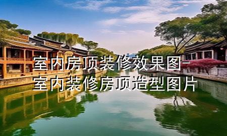 室內(nèi)房頂裝修效果圖-室內(nèi)裝修房頂造型圖片