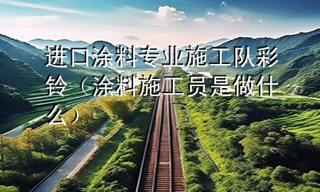 進口涂料專業(yè)施工隊彩鈴（涂料施工員是做什么）