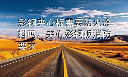 彩鋼夾心板需要防火涂料嗎，夾心彩鋼板消防要求