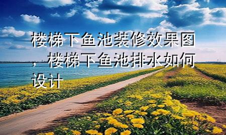 樓梯下魚(yú)池裝修效果圖，樓梯下魚(yú)池排水如何設(shè)計(jì)