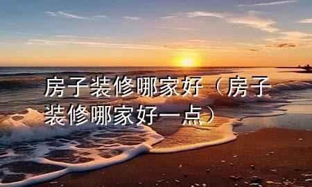 房子裝修哪家好（房子裝修哪家好一點(diǎn)）