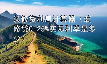 裝修貸利息計算器（裝修貸0.25%實際利率是多少）