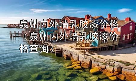 泉州內(nèi)外墻乳膠漆價(jià)格（泉州內(nèi)外墻乳膠漆價(jià)格查詢）