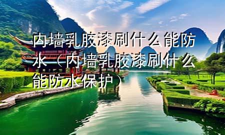 內(nèi)墻乳膠漆刷什么能防水（內(nèi)墻乳膠漆刷什么能防水保護）