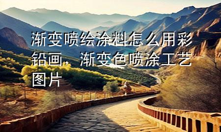 漸變噴繪涂料怎么用彩鉛畫，漸變色噴涂工藝圖片