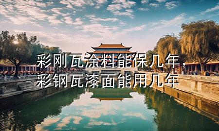彩剛瓦涂料能保幾年，彩鋼瓦漆面能用幾年