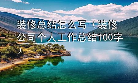 裝修總結(jié)怎么寫（裝修公司個(gè)人工作總結(jié)100字）