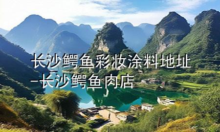 長(zhǎng)沙鱷魚(yú)彩妝涂料地址-長(zhǎng)沙鱷魚(yú)肉店