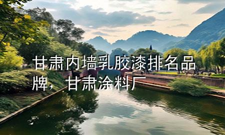 甘肅內(nèi)墻乳膠漆排名品牌，甘肅涂料廠