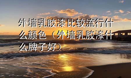 外墻乳膠漆比較流行什么顏色（外墻乳膠漆什么牌子好）