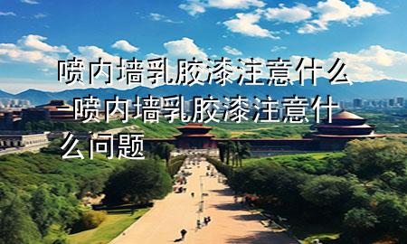 噴內(nèi)墻乳膠漆注意什么-噴內(nèi)墻乳膠漆注意什么問(wèn)題