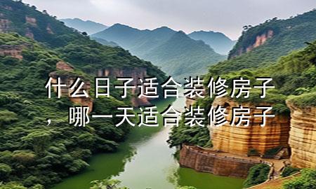 什么日子適合裝修房子，哪一天適合裝修房子