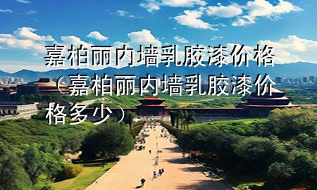 嘉柏麗內(nèi)墻乳膠漆價(jià)格（嘉柏麗內(nèi)墻乳膠漆價(jià)格多少）