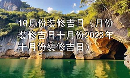 10月份裝修吉日（月份裝修吉日十月份2023年十月份裝修吉日）