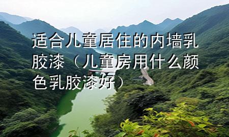 適合兒童居住的內(nèi)墻乳膠漆（兒童房用什么顏色乳膠漆好）