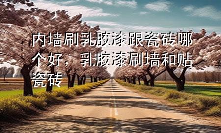 內(nèi)墻刷乳膠漆跟瓷磚哪個好，乳膠漆刷墻和貼瓷磚