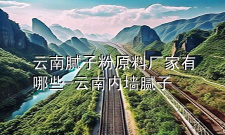 云南膩?zhàn)臃墼蠌S家有哪些-云南內(nèi)墻膩?zhàn)?>
             </div>
             <!--文章無圖的情況下插入一張圖片end-->
              
      <p>大家好，今天小編關(guān)注到一個(gè)比較有意思的話題，就是關(guān)于云南膩?zhàn)臃墼蠌S家有哪些的問題，于是小編就整理了5個(gè)相關(guān)介紹云南膩?zhàn)臃墼蠌S家有哪些的解答，讓我們一起看看吧。</p><ol type=