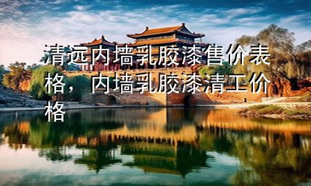 清遠(yuǎn)內(nèi)墻乳膠漆售價(jià)表格，內(nèi)墻乳膠漆清工價(jià)格