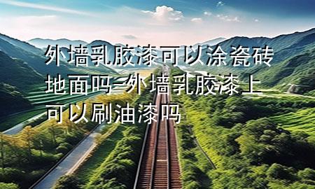 外墻乳膠漆可以涂瓷磚地面嗎-外墻乳膠漆上可以刷油漆嗎