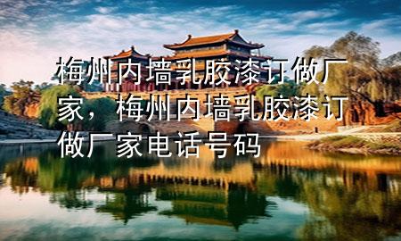 梅州內(nèi)墻乳膠漆訂做廠家，梅州內(nèi)墻乳膠漆訂做廠家電話號碼