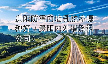 貴陽防霉內(nèi)墻乳膠漆哪種好（貴陽內(nèi)外墻涂料公司）