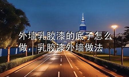 外墻乳膠漆的底子怎么做，乳膠漆外墻做法