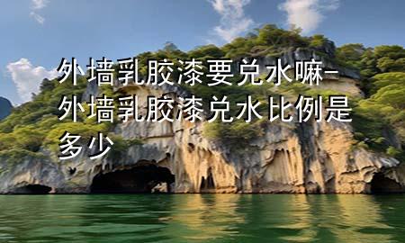 外墻乳膠漆要兌水嘛-外墻乳膠漆兌水比例是多少