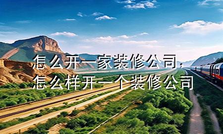 怎么開一家裝修公司，怎么樣開一個裝修公司