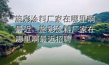 施彩涂料廠家在哪里啊最近，施彩涂料廠家在哪里啊最近招聘