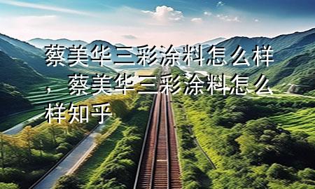 蔡美華三彩涂料怎么樣，蔡美華三彩涂料怎么樣知乎