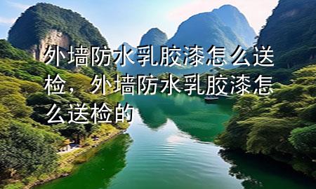 外墻防水乳膠漆怎么送檢，外墻防水乳膠漆怎么送檢的