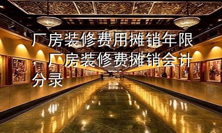 廠房裝修費(fèi)用攤銷年限，廠房裝修費(fèi)攤銷會(huì)計(jì)分錄