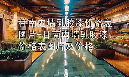 甘南內(nèi)墻乳膠漆價格表圖片-甘南內(nèi)墻乳膠漆價格表圖片及價格