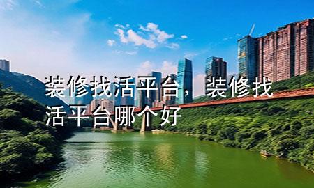 裝修找活平臺，裝修找活平臺哪個好