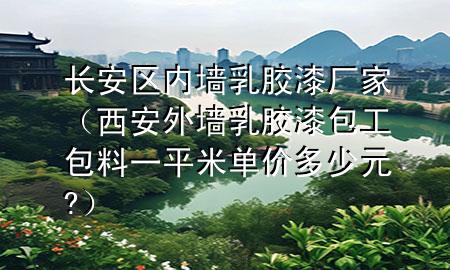 長安區(qū)內(nèi)墻乳膠漆廠家（西安外墻乳膠漆包工包料一平米單價多少元?）