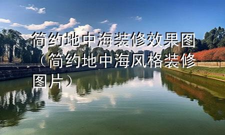 簡(jiǎn)約地中海裝修效果圖（簡(jiǎn)約地中海風(fēng)格裝修圖片）