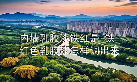 內(nèi)墻乳膠漆鐵紅是-鐵紅色乳膠漆怎樣調(diào)出來(lái)