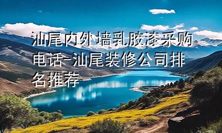 汕尾內(nèi)外墻乳膠漆采購電話-汕尾裝修公司排名推薦