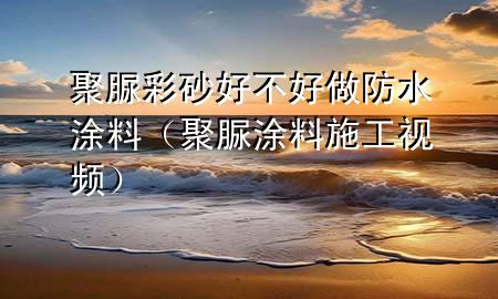 聚脲彩砂好不好做防水涂料（聚脲涂料施工視頻）