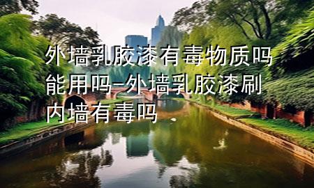 外墻乳膠漆有毒物質(zhì)嗎能用嗎-外墻乳膠漆刷內(nèi)墻有毒嗎