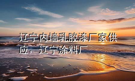 遼寧內(nèi)墻乳膠漆廠家供應(yīng)，遼寧涂料廠