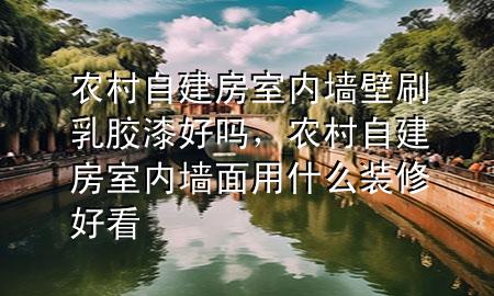 農(nóng)村自建房室內(nèi)墻壁刷乳膠漆好嗎，農(nóng)村自建房室內(nèi)墻面用什么裝修好看