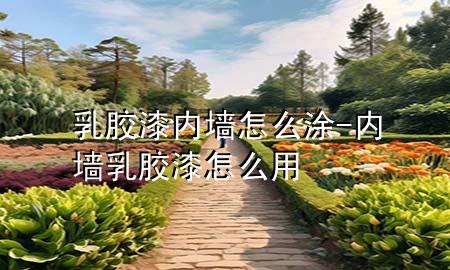 乳膠漆內(nèi)墻怎么涂-內(nèi)墻乳膠漆怎么用