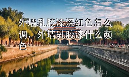 外墻乳膠漆深紅色怎么調(diào)，外墻乳膠漆什么顏色